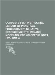 Complete Self-Instructing Library of Practical Photography (Volume 8); Negative Retouching Etching and Modeling Encyclopedic Index,1154078647,9781154078640