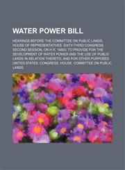 Water power bill; Hearings before the Committee on public lands, House of representatives. Sixty-third Congress, second session, on H.R. 14893, to provide for the development of water power and the use of public lands in relation thereto, and for other pu,1130395073,9781130395075
