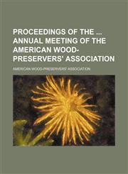Proceedings of the  annual meeting of the American Wood- Preservers' Association,113099743X,9781130997439