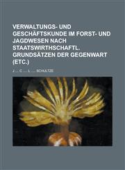 Verwaltungs- und Geschäftskunde im Forst- und Jagdwesen nach staatswirthschaftl. Grundsätzen der Gegenwart (etc.),1236914783,9781236914781