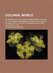 Colonial Mobile; An historical study, largely from original sources, of the Alabama-Tombigbee basin from the discovery of Mobile bay in 1519 until the demolition of Fort Charlotte in 1821,1459042301,9781459042308