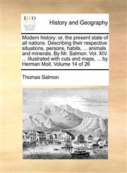 Modern history or, the present state of all nations. Describing their respective situations, persons, habits, ... animals and minerals. By Mr. Salmon. Vol. XIV. ... Illustrated with cuts and maps, ... by Herman Moll,  Volume 14 of 26,1140768956,9781140768951