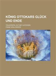 Konig Ottokars Gluck Und Ende; Trauerspiel in Funf Aufzugen,1234362678,9781234362676