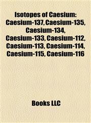 Isotopes of Caesium Caesium-137, Caesium-135, Caesium-134, Caesium-133, Caesium-112, Caesium-113, Caesium-114, Caesium-115, Caesium-116,1157637949,9781157637943