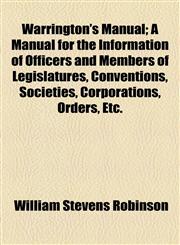 Warrington's Manual; A Manual for the Information of Officers and Members of Legislatures, Conventions, Societies, Corporations, Orders, Etc.,1154486613,9781154486612