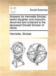 Answers for Henrietta Sinclair, lawful daughter and executrix decerned and ordained to the deceased Donald Sinclair of Olrick,1171407815,9781171407812