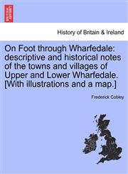 On Foot through Wharfedale descriptive and historical notes of the towns and villages of Upper and Lower Wharfedale. [With illustrations and a map.],124132574X,9781241325749