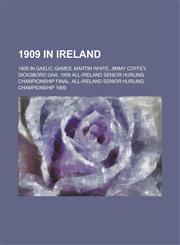 1909 in Ireland 1909 in Gaelic Games, Martin White, Jimmy Coffey, Dicksboro Gaa, 1909 All-Ireland Senior Hurling Championship Final,1158674201,9781158674206