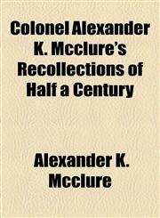 Colonel Alexander K. Mcclure's Recollections of Half a Century,1154983013,9781154983012