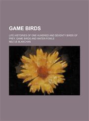 Game Birds; Life Histories of One Hundred and Seventy Birds of Prey, Game Birds and Water-Fowls,1151176834,9781151176837