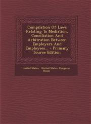 Compilation of Laws Relating to Mediation, Conciliation and Arbitration Between Employers and Employees... - Primary Source Edition,1293617431,9781293617434
