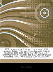 Articles On 1907 In American Football, including 1907 Auburn Tigers Football Team, Florida Gators Football, 1906â€"1909, Penn State Nittany Lions Football Under Tom Fennell, 1907 Oregon Ducks Football Team, 1907 College Football Season,1244502308,9781244502307