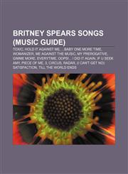 Britney Spears songs (Music Guide) Toxic, Hold It Against Me, ...Baby One More Time, Womanizer, Me Against the Music, My Prerogative,115516458X,9781155164588