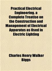 Practical Electrical Engineering. a Complete Treatise on the Construction and Management of Electrical Apparatus as Used in Electric Lighting,1152822756,9781152822757