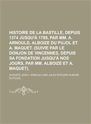 Histoire de La Bastille, Depuis 1374 Jusqu'a 1789, Par MM. A. Arnould, Alboize Du Pujol Et A. Maquet. (Suivie Par Le Donjon de Vincennes, Depuis Sa Fo,1234544326,9781234544324