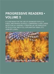 Progressive Readers (Volume 5); A Class Book for the Use of Advanced Pupils, in Public and Private Schools, Comprising a Very Large Selection of Lessons, a Treatise on the Principles of Elocution, and a Full Explanatory Index, Etc,1150908165,9781150908163