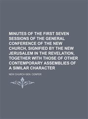 Minutes of the First Seven Sessions of the General Conference of the New Church, Signified by the New Jerusalem in the Revelation, Together With Those of Other Contemporary Assemblies of a Similar Character,1150462000,9781150462009