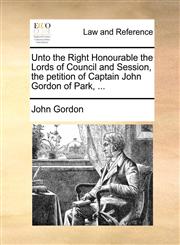Unto the Right Honourable the Lords of Council and Session, the petition of Captain John Gordon of Park, ...,1171380828,9781171380825
