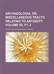 Archaeologia, or, Miscellaneous tracts relating to antiquity Volume 50, pt. 2,1151897825,9781151897824
