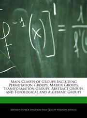 Main Classes of Groups Including Permutation Groups,  Matrix Groups,  Transformation Groups,  Abstract Groups, and  Topological and Algebraic Groups,1286826586,9781286826584