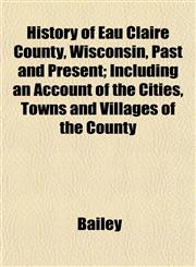 History of Eau Claire County, Wisconsin, Past and Present; Including an Account of the Cities, Towns and Villages of the County,1153382466,9781153382465