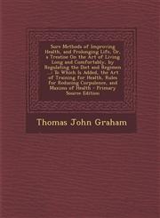 Sure Methods of Improving Health, and Prolonging Life, Or, a Treatise on the Art of Living Long and Comfortably, by Regulating the Diet and Regimen ..,1287529658,9781287529651