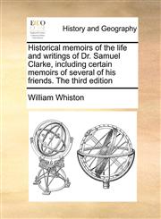 Historical memoirs of the life and writings of Dr. Samuel Clarke, including certain memoirs of several of his friends. The third edition,1171054610,9781171054610