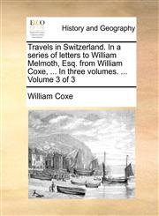Travels in Switzerland. In a series of letters to William Melmoth, Esq. from William Coxe, ... In three volumes. ...  Volume 3 of 3,1140730266,9781140730262