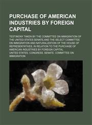 Purchase of American industries by foreign capital; testimony taken by the Committee on immigration of the United States Senate,and the Select committee on immigration and naturalization of the House of Representatives, in relation to the,115459405X,9781154594058