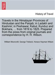 Travels in the Himalayan Provinces of Hindustan and the Panjab; in Ladakh and Kashmir; in Peshawar, Kabul, Kunduz and Bokhara, ... from 1819 to 1825. Prepared from the press from original journals and correspondence by H. H. Wilson.,1241522553,9781241522551
