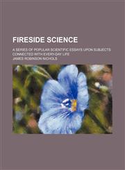 Fireside Science; A Series of Popular Scientific Essays Upon Subjects Connected With Every-Day Life,1154134733,9781154134735