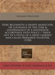 Here begynneth a shorte monycyon, or counsayle of the cure & gouernaunce of a housholde accordynge vnto policy / taken out of a pystle of a great learned man called Bernarde syluestre. (1530),1240414323,9781240414321