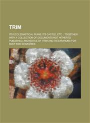 Trim; its ecclesiastical ruins, its castle, etc. together with a collection of documents not hitherto published, and notes of Trim and its environs for past two centuries,1234214946,9781234214944