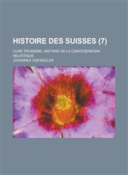 Histoire Des Suisses; Livre Troisieme. Histoire de La Confederation Helvetique (7),1234497883,9781234497880