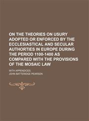 On the Theories on Usury Adopted or Enforced by the Ecclesiastical and Secular Authorties in Europe During the Period 1100-1400 as Compared With the Provisions of the Mosaic Law; With Appendices.,1458861031,9781458861030