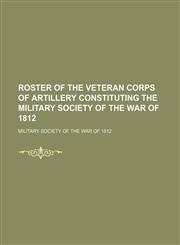 Roster of the Veteran Corps of Artillery Constituting the Military Society of the War of 1812,115048103X,9781150481031