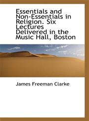 Essentials and Non-Essentials in Religion. Six Lectures Delivered in the Music Hall, Boston,1116356597,9781116356595