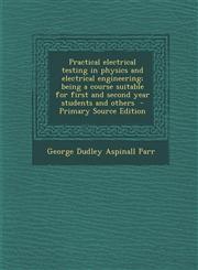 Practical Electrical Testing in Physics and Electrical Engineering; Being a Course Suitable for First and Second Year Students and Others - Primary So,1287895964,9781287895961