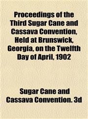 Proceedings of the Third Sugar Cane and Cassava Convention, Held at Brunswick, Georgia, on the Twelfth Day of April, 1902,1153110385,9781153110389