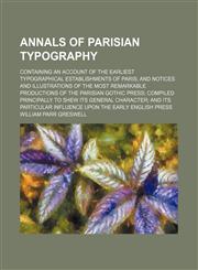 Annals of Parisian typography; containing an account of the earliest typographical establishments of Paris and notices and illustrations of the most remarkable productions of the Parisian Gothic press compiled principally to shew its general character and,115020642X,9781150206429
