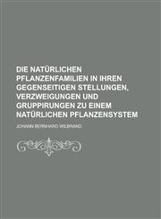 Die natürlichen Pflanzenfamilien in ihren gegenseitigen Stellungen, Verzweigungen und Gruppirungen zu einem natürlichen Pflanzensystem,1230124098,9781230124094