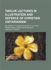 Twelve Lectures in Illustration and Defence of Christian Unitarianism; Delivered in the Meeting-House of the First Presbyterian Congregation, Belfast,1154185877,9781154185874