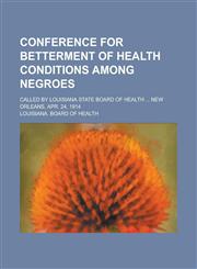 Conference for Betterment of Health Conditions Among Negroes; Called by Louisiana State Board of Health ... New Orleans, Apr. 24, 1914,1234197138,9781234197131