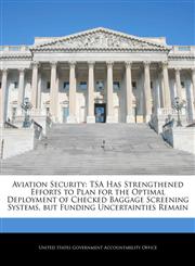 Aviation Security TSA Has Strengthened Efforts to Plan for the Optimal Deployment of Checked Baggage Screening Systems, but Funding Uncertainties Remain,1240705891,9781240705894