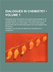 Dialogues in chemistry (Volume 1); intended for the instruction and entertainment of young people  in which the first principles of that science are fully explained  to which are added, questions and other exercises for the examination of pupils,1150548908,9781150548901