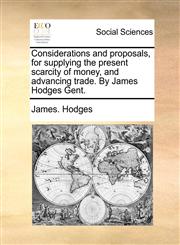 Considerations and proposals, for supplying the present scarcity of money, and advancing trade. By James Hodges Gent.,1140673092,9781140673095