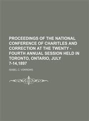 PROCEEDINGS OF THE NATIONAL CONFERENCE OF CHARITLES AND CORRECTION AT THE TWENTY - FOURTH ANNUAL SESSION HELD IN TORONTO, ONTARIO, JULY 7-14,1897,1150979968,9781150979965