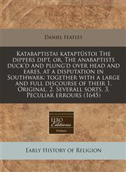 Katabaptistai kataptüstoi The dippers dipt, or, The anabaptists duck'd and plung'd over head and eares, at a disputation in Southwark together with a large and full discourse of their 1. Original. 2. Severall sorts. 3. Peculiar errours (1645),1240814488,9781240814480