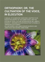 Orthophony, Or, the Cultivation of the Voice, in Elocution; A Manual of Elementary Exercises, Adapted to Dr. Rush's "Philosophy of the Human Voice," and the System of Vocal Culture Introduced by Mr. James E. Murdoch Designed as an Introduction to Russell',1150085754,9781150085758