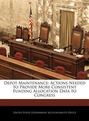 Depot Maintenance Actions Needed to Provide More Consistent Funding Allocation Data to Congress,1240708343,9781240708345